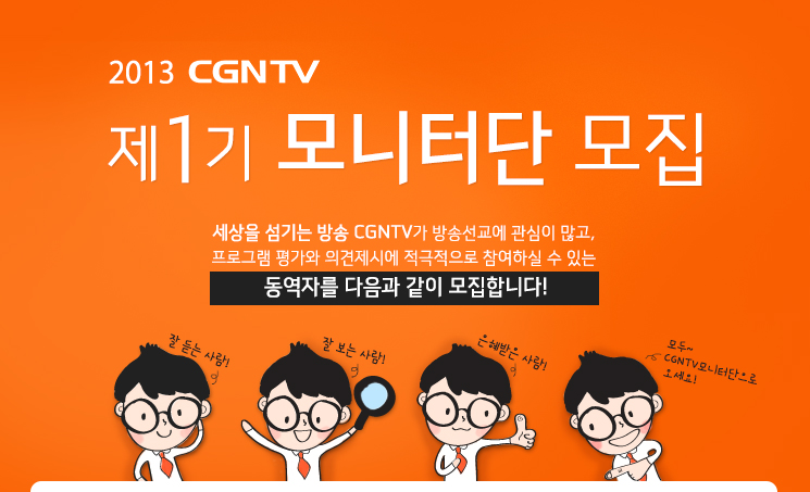 2013 제 1기 CGNTV 모니터단 모집! 세상을 섬기는 방송 CGNTV가 방송선교에 관심이 많고, 프로그램 평가와 의견제시에 적극적으로 참여하실 수 있는 동역자를 다음과 같이 모집합니다!