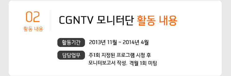 2. 모니터단 활동 내용
    - 활동기간 : 2013년 11월 ~ 2014년 4월 - 담당업무 : 
    주1회 지정된 프로그램 시청 후 모니터보고서 작성(*첨부파일양식 참고)
    격월 1회 미팅