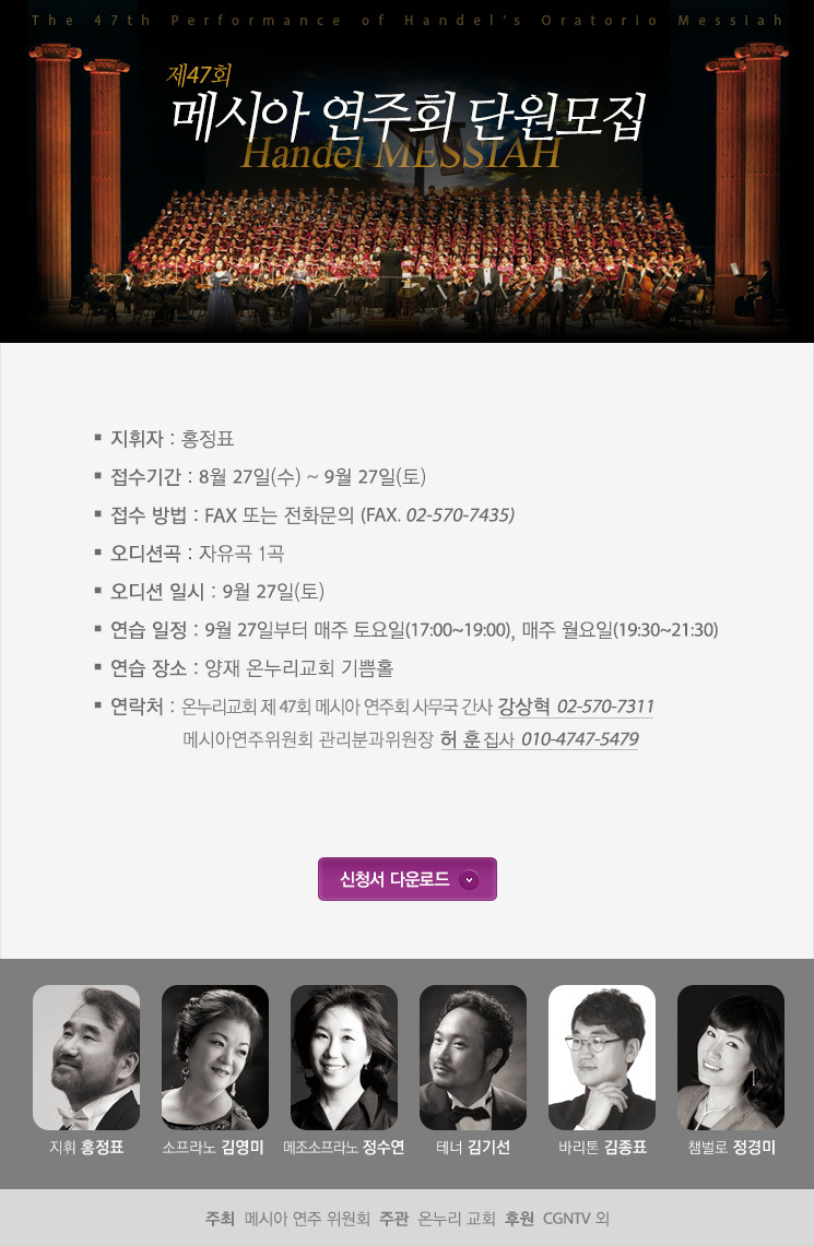 제 47회 
메시아 연주회 단원 모집 지휘자 홍정표 접수기간 2014.08.27~2014.0927
접수 방법 : FAX. 02-570-7435
오디션곡 : 자유곡 1곡
오디션 일시 : 2014.09.27
연습 일정 : 2014.9.27부터 매주 토요일(17:00~19:00), 매주 월요일(19:30~21:30)
연습 장소 : 양재 온누리교회 기쁨홀
연 락 처 : 온누리교회 제 47회 메시아 연주회 사무국 간사 강상혁 02-570-7311
                      메시아연주위원회 관리분과위원장 허훈 집사 010-4747-5479

